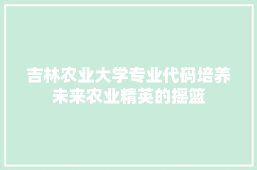 吉林农业大学专业代码培养未来农业精英的摇篮