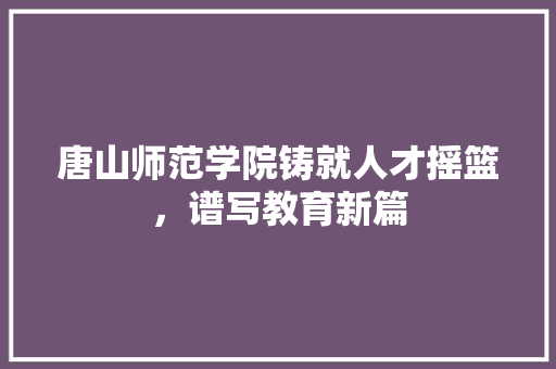 唐山师范学院铸就人才摇篮，谱写教育新篇