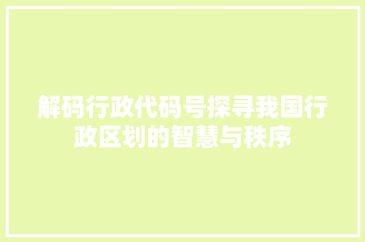 解码行政代码号探寻我国行政区划的智慧与秩序
