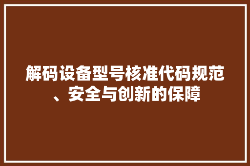 解码设备型号核准代码规范、安全与创新的保障