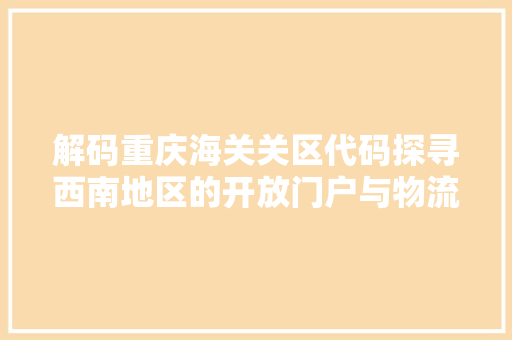解码重庆海关关区代码探寻西南地区的开放门户与物流枢纽