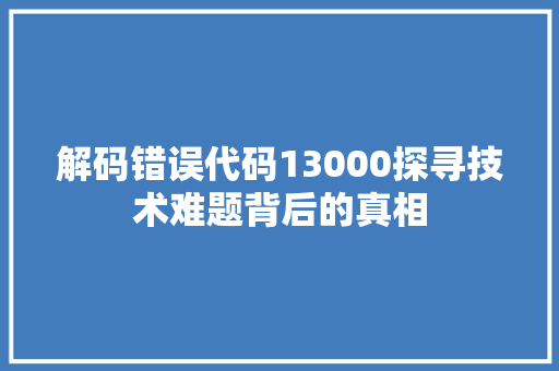 解码错误代码13000探寻技术难题背后的真相