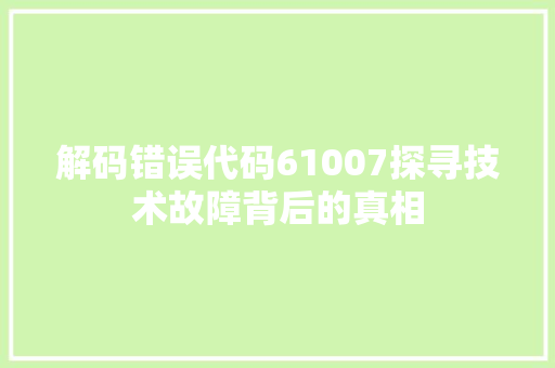解码错误代码61007探寻技术故障背后的真相