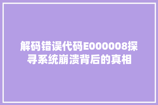 解码错误代码E000008探寻系统崩溃背后的真相