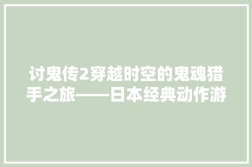 讨鬼传2穿越时空的鬼魂猎手之旅——日本经典动作游戏的代码奥秘