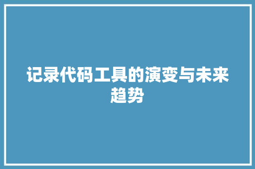 记录代码工具的演变与未来趋势