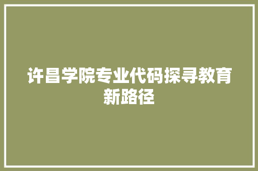许昌学院专业代码探寻教育新路径