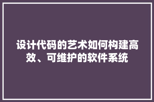 设计代码的艺术如何构建高效、可维护的软件系统
