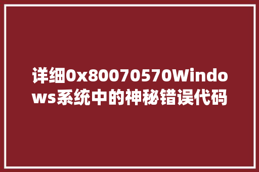 详细0x80070570Windows系统中的神秘错误代码