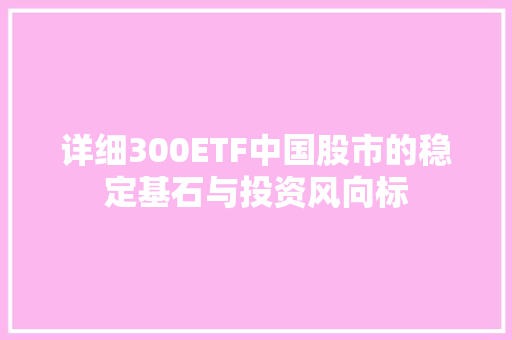 详细300ETF中国股市的稳定基石与投资风向标