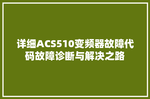 详细ACS510变频器故障代码故障诊断与解决之路