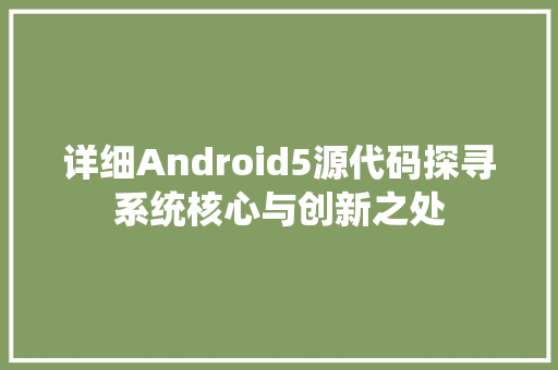 详细Android5源代码探寻系统核心与创新之处