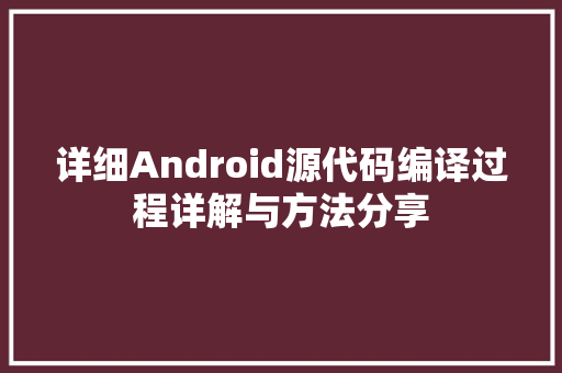 详细Android源代码编译过程详解与方法分享