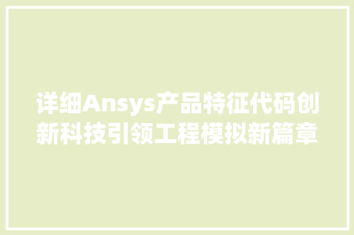 详细Ansys产品特征代码创新科技引领工程模拟新篇章