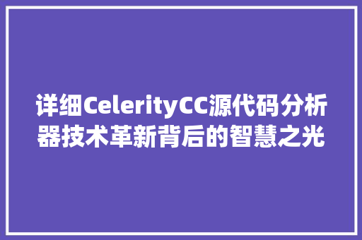 详细CelerityCC源代码分析器技术革新背后的智慧之光