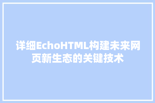 详细EchoHTML构建未来网页新生态的关键技术