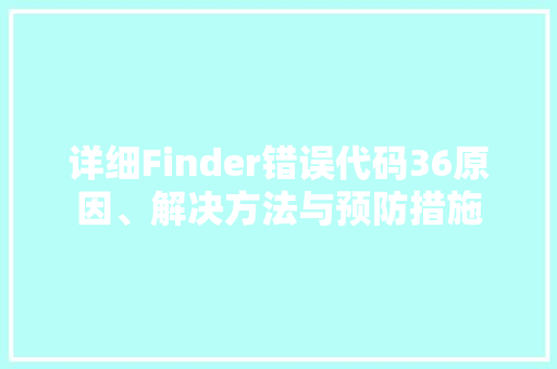 详细Finder错误代码36原因、解决方法与预防措施