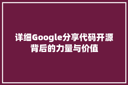 详细Google分享代码开源背后的力量与价值