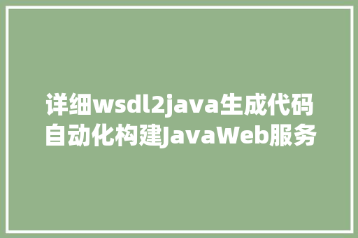 详细wsdl2java生成代码自动化构建JavaWeb服务的利器