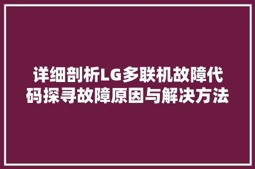 详细剖析LG多联机故障代码探寻故障原因与解决方法