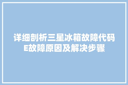 详细剖析三星冰箱故障代码E故障原因及解决步骤