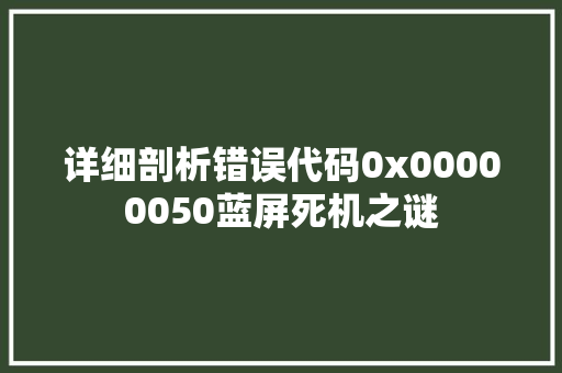 详细剖析错误代码0x00000050蓝屏死机之谜