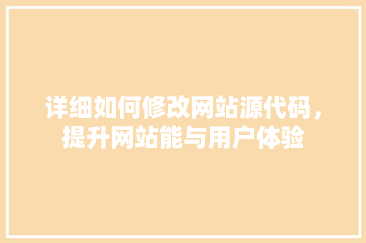 详细如何修改网站源代码，提升网站能与用户体验