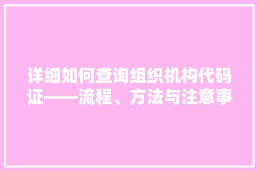 详细如何查询组织机构代码证——流程、方法与注意事项