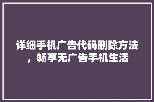 详细手机广告代码删除方法，畅享无广告手机生活