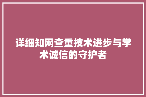 详细知网查重技术进步与学术诚信的守护者