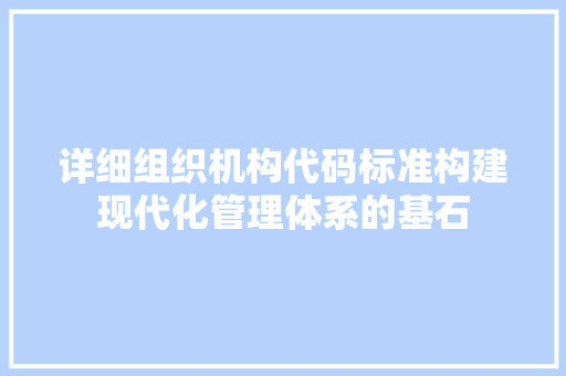 详细组织机构代码标准构建现代化管理体系的基石