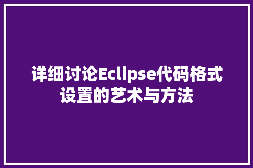 详细讨论Eclipse代码格式设置的艺术与方法