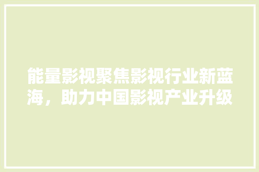 能量影视聚焦影视行业新蓝海，助力中国影视产业升级