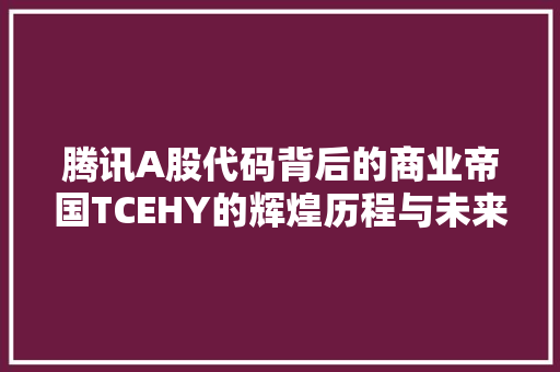 腾讯A股代码背后的商业帝国TCEHY的辉煌历程与未来展望