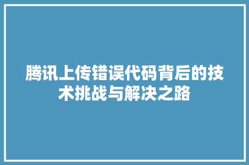 腾讯上传错误代码背后的技术挑战与解决之路