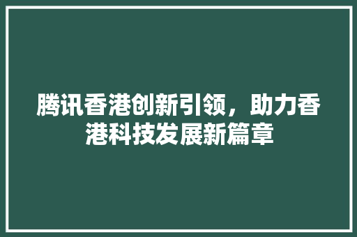 腾讯香港创新引领，助力香港科技发展新篇章