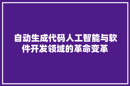 自动生成代码人工智能与软件开发领域的革命变革
