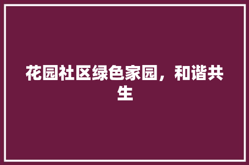 花园社区绿色家园，和谐共生