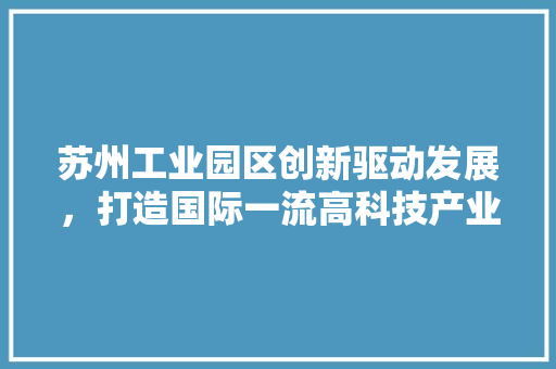 苏州工业园区创新驱动发展，打造国际一流高科技产业园区