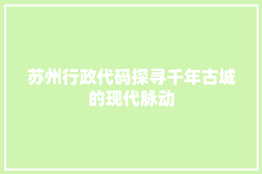 苏州行政代码探寻千年古城的现代脉动