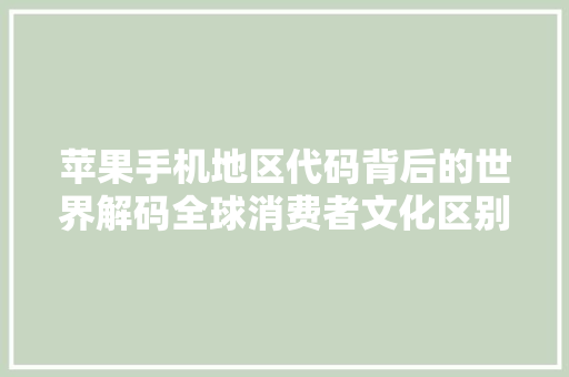 苹果手机地区代码背后的世界解码全球消费者文化区别