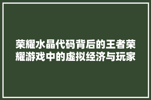 荣耀水晶代码背后的王者荣耀游戏中的虚拟经济与玩家情感