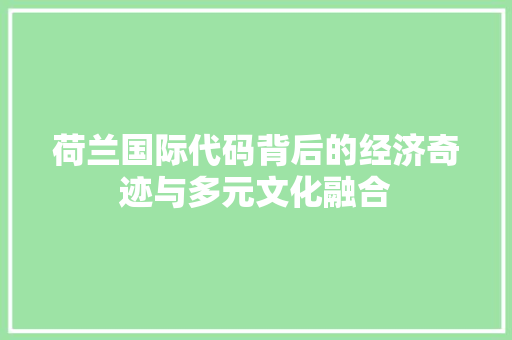 荷兰国际代码背后的经济奇迹与多元文化融合