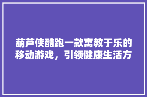 葫芦侠酷跑一款寓教于乐的移动游戏，引领健康生活方式