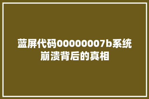 蓝屏代码00000007b系统崩溃背后的真相