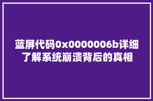 蓝屏代码0x0000006b详细了解系统崩溃背后的真相