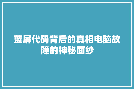 蓝屏代码背后的真相电脑故障的神秘面纱