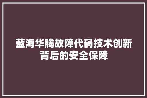 蓝海华腾故障代码技术创新背后的安全保障
