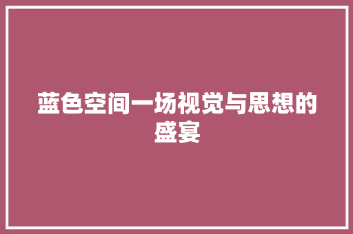蓝色空间一场视觉与思想的盛宴