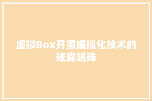 虚拟Box开源虚拟化技术的璀璨明珠